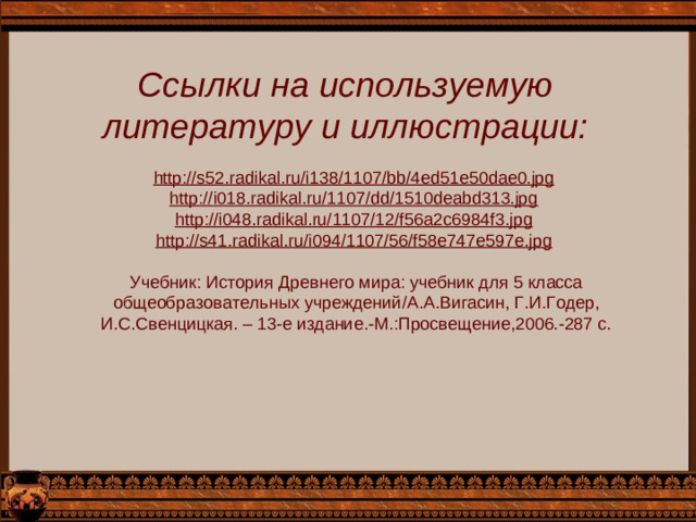 Ссылки на используемую литературу и иллюстрации: http://s52.radikal.ru/i138/1107/bb/4ed51e50dae0.jpg  http://i018.radikal.ru/1107/dd/1510deabd313.jpg  http://i048.radikal.ru/1107/12/f56a2c6984f3.jpg  http://s41.radikal.ru/i094/1107/56/f58e747e597e.jpg  Учебник: История Древнего мира: учебник для 5 класса общеобразовательных учреждений / А.А.Вигасин, Г.И.Годер, И.С.Свенцицкая. – 13-е издание.-М.:Просвещение,2006.-287 с.