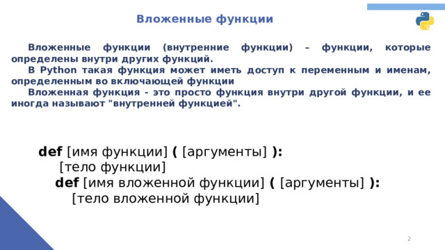 Вложенные функции  Вложенные функции (внутренние функции) – функции, которые определены внутри других функций.  В Python такая функция может иметь доступ к переменным и именам, определенным во включающей функции  Вложенная функция - это просто функция внутри другой функции, и ее иногда называют 