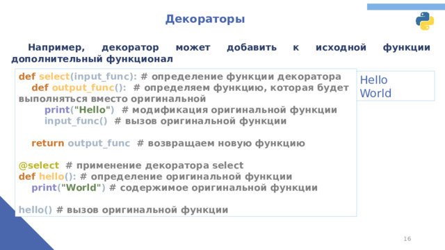 Декораторы  Например, декоратор может добавить к исходной функции дополнительный функционал def select (input_func): # определение функции декоратора   def output_func (): # определяем функцию, которая будет выполняться вместо оригинальной   print ( 