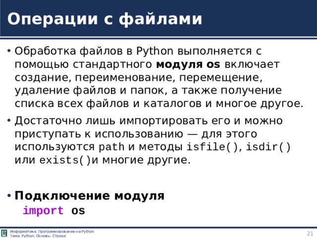 Операции с файлами Обработка файлов в Python выполняется с помощью стандартного модуля os включает создание, переименование, перемещение, удаление файлов и папок, а также получение списка всех файлов и каталогов и многое другое. Достаточно лишь импортировать его и можно приступать к использованию — для этого используются path и методы isfile() , isdir() или exists() и многие другие.  Подключение модуля import  os Простой способ создать файл в python https://pythonru.com/osnovy/prostoj-sposob-sozdat-fajl-v-python