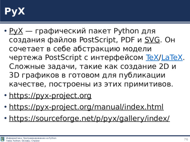 PyX PyX  — графический пакет Python для создания файлов PostScript, PDF и  SVG . Он сочетает в себе абстракцию модели чертежа PostScript с интерфейсом  TeX / LaTeX . Сложные задачи, такие как создание 2D и 3D графиков в готовом для публикации качестве, построены из этих примитивов. https://pyx-project.org  https://pyx-project.org/manual/index.html  https://sourceforge.net/p/pyx/gallery/index/