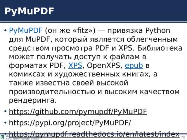 PyMuPDF PyMuPDF  (он же «fitz») — привязка Python для MuPDF, который является облегченным средством просмотра PDF и XPS. Библиотека может получать доступ к файлам в форматах PDF,  XPS , OpenXPS,  epub  в комиксах и художественных книгах, а также известна своей высокой производительностью и высоким качеством рендеринга. https://github.com/pymupdf/PyMuPDF  https://pypi.org/project/PyMuPDF/  https://pymupdf.readthedocs.io/en/latest/index.html  https://documentation.help/PyMuPDF/tutorial.html