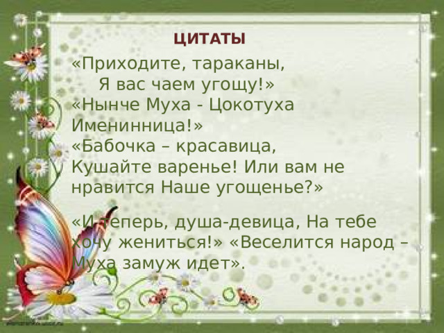 ЦИТАТЫ «Приходите, тараканы, Я вас чаем угощу!» «Нынче Муха - Цокотуха Именинница!» «Бабочка – красавица, Кушайте варенье! Или вам не нравится Наше угощенье?» «И теперь, душа-девица, На тебе хочу жениться!» «Веселится народ –Муха замуж идет».