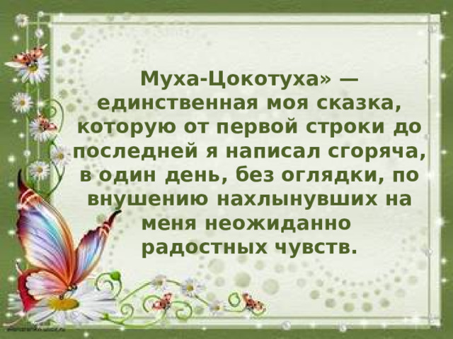 Муха-Цокотуха» — единственная моя сказка, которую от первой строки до последней я написал сгоряча, в один день, без оглядки, по внушению нахлынувших на меня неожиданно радостных чувств.