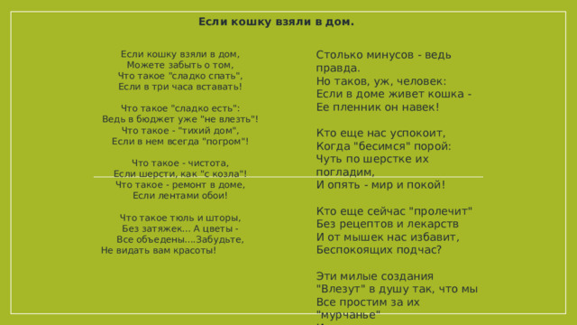 Если кошку взяли в дом.   Столько минусов - ведь правда.  Но таков, уж, человек:  Если в доме живет кошка -  Ее пленник он навек!   Кто еще нас успокоит,  Когда 