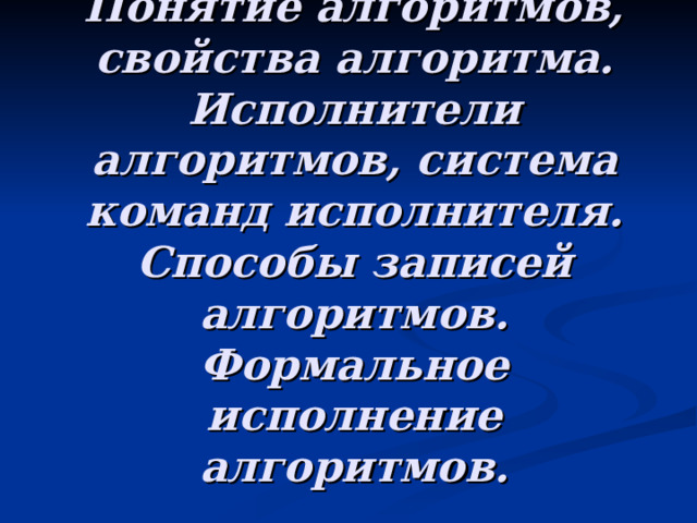 Понятие алгоритмов, свойства алгоритма. Исполнители алгоритмов, система команд исполнителя. Способы записей алгоритмов. Формальное исполнение алгоритмов.