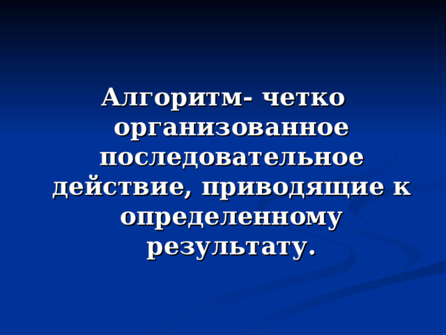 Алгоритм- четко организованное последовательное действие, приводящие к определенному результату.