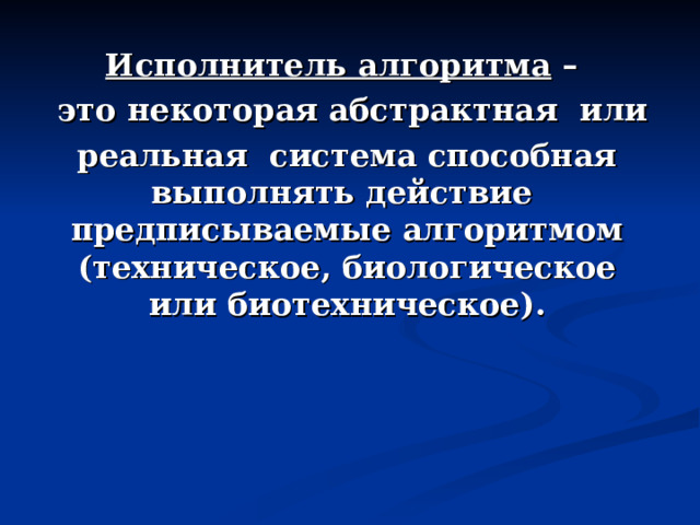 Исполнитель алгоритма –  это некоторая  абстрактная или реальная система способная выполнять действие предписываемые алгоритмом (техническое, биологическое или биотехническое).