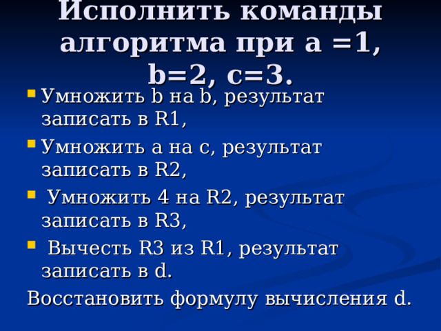 Исполнить команды алгоритма при a =1, b=2, c=3. Умножить b на b , результат записать в R1 , Умножить a на c ,  результат записать в R2 ,  Умножить 4 на R2 ,  результат записать в R3 ,  Вычесть R3 из R1 , результат записать в d . Восстановить формулу вычисления d .