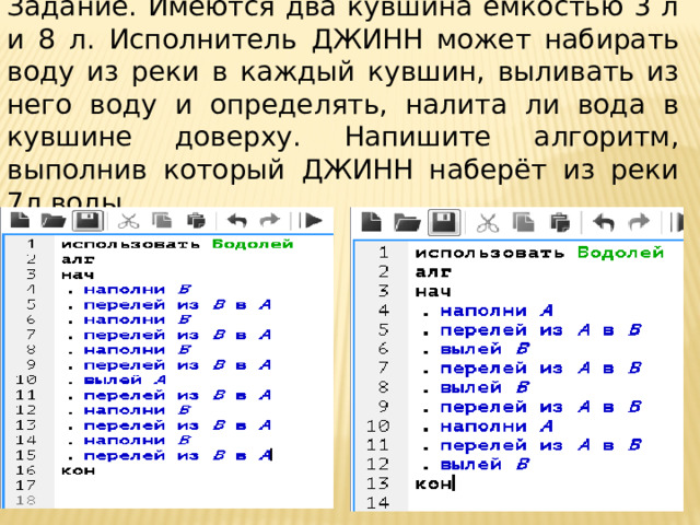 Задание. Имеются два кувшина ёмкостью 3 л и 8 л. Исполнитель ДЖИНН может набирать воду из реки в каждый кувшин, выливать из него воду и определять, налита ли вода в кувшине доверху. Напишите алгоритм, выполнив который ДЖИНН наберёт из реки 7л воды.