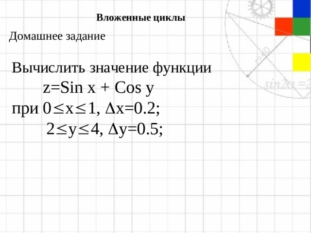 Вложенные циклы Домашнее задание Вычислить значение функции  z=Sin x + Cos y при 0  x  1,  x=0.2;  2  y  4,  y =0.5;