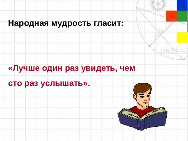 Народная мудрость гласит:   «Лучше один раз увидеть, чем сто раз услышать».