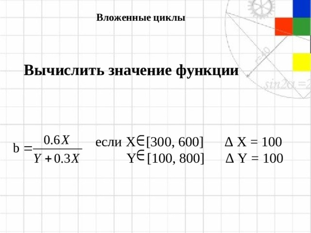 Вложенные циклы Вычислить значение функции  если X [300, 600] ∆ X = 100  Y [100, 800] ∆ Y = 100