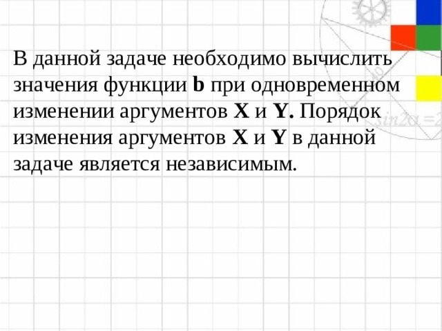 В данной задаче необходимо вычислить значения функции  b  при одновременном изменении аргументов  X  и  Y . Порядок изменения аргументов  X  и  Y  в данной задаче является независимым.