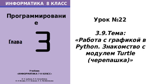 ИНФОРМАТИКА 8 КЛАСС Программирование Урок №22  3.9.Тема: «Работа с графикой в Python. Знакомство с модулем Turtle (черепашка)» Учебник «ИНФОРМАТИКА 7-9 КЛАСС»  И. Н. Цыбуля, Л. А. Самыкбаева, А. А. Беляев, Н. Н. Осипова, У. Э. Мамбетакунов А вот как, ТЕМА НАШЕГО СЕГОДНЯШНЕГО УРОКА: Работа с графикой в Python. Знакомство с модулем Turtle (черепашка)