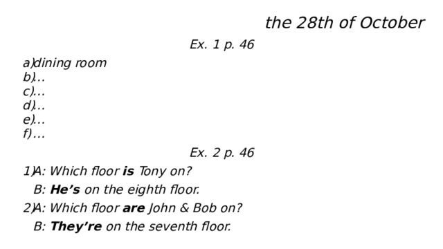 the 28th of October Ex. 1 p. 46 dining room … … … … … Ex. 2 p. 46 A: Which floor is Tony on? B: He’s on the eighth floor. A: Which floor are John & Bob on? B: They’re on the seventh floor.