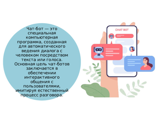 Чат-бот — это специальная компьютерная программа, созданная для автоматического ведения диалога с человеком посредством текста или голоса. Основная цель чат-ботов заключается в обеспечении интерактивного общения с пользователями, имитируя естественный процесс разговора.