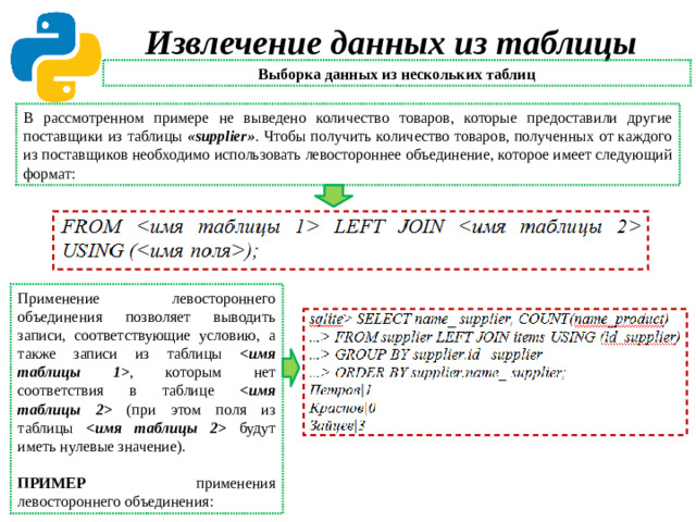 Извлечение данных из таблицы Выборка данных из нескольких таблиц В рассмотренном примере не выведено количество товаров, которые предоставили другие поставщики из таблицы «supplier» .  Чтобы получить количество товаров, полученных от каждого из поставщиков необходимо использовать левостороннее объединение, которое имеет следующий формат: Применение левостороннего объединения позволяет выводить записи, соответствующие условию, а также записи из таблицы  ,  которым нет соответствия в таблице  (при этом поля из таблицы  будут иметь нулевые значение). ПРИМЕР применения левостороннего объединения:
