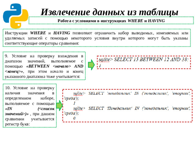 Извлечение данных из таблицы Работа с условиями в инструкциях WHERE и HAVING Инструкции WHERE и HAVING позволяют ограничить набор выводимых, изменяемых или удаляемых записей с помощью некоторого условия внутри которого могут быть указаны соответствующие операторы сравнения: 9. Условие на проверку вхождения в диапазон значений, выполняемое с помощью «BETWEEN  AND » , при этом начало и конец указанного диапазона тоже учитывается: 10. Условие на проверку наличия значения в определенном наборе, выполняемое с помощью «IN ()» , при данном сравнении учитывается регистр букв: