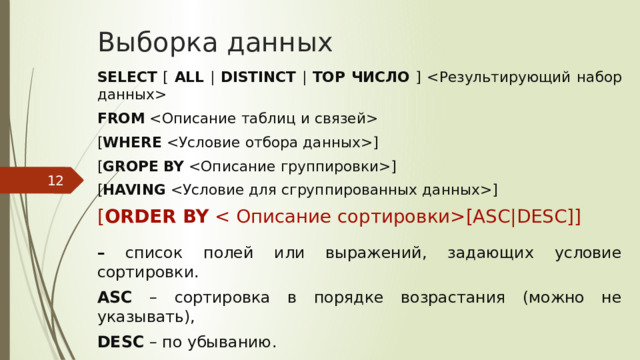 Выборка данных SELECT [ ALL | DISTINCT | TOP  ЧИСЛО ]  FROM  [ WHERE ] [ GROPE  BY ] [ HAVING ] [ ORDER  BY [ASC|DESC]] –  список полей или выражений, задающих условие сортировки. ASC – сортировка в порядке возрастания (можно не указывать), DESC – по убыванию.