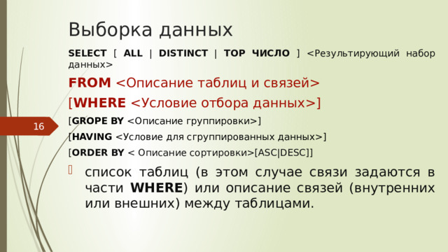 Выборка данных SELECT [ ALL | DISTINCT | TOP  ЧИСЛО ]  FROM  [ WHERE ] [ GROPE  BY ] [ HAVING ] [ ORDER  BY [ASC|DESC]] список таблиц (в этом случае связи задаются в части WHERE ) или описание связей (внутренних или внешних) между таблицами.