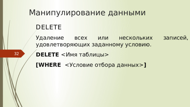 Манипулирование данными DELETE Удаление всех или нескольких записей, удовлетворяющих заданному условию. DELETE  [WHERE  ]