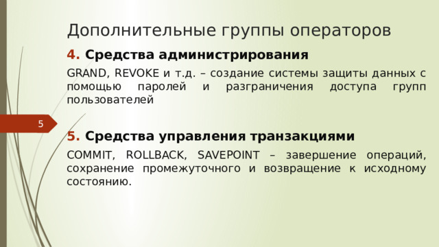Дополнительные группы операторов Средства администрирования GRAND, REVOKE и т.д. – создание системы защиты данных с помощью паролей и разграничения доступа групп пользователей Средства управления транзакциями COMMIT, ROLLBACK, SAVEPOINT – завершение операций, сохранение промежуточного и возвращение к исходному состоянию.