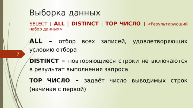 Выборка данных SELECT [ ALL | DISTINCT | TOP  ЧИСЛО  ]   ALL – отбор всех записей, удовлетворяющих условию отбора DISTINCT – повторяющиеся строки не включаются в результат выполнения запроса TOP  ЧИСЛО – задаёт число выводимых строк (начиная с первой)