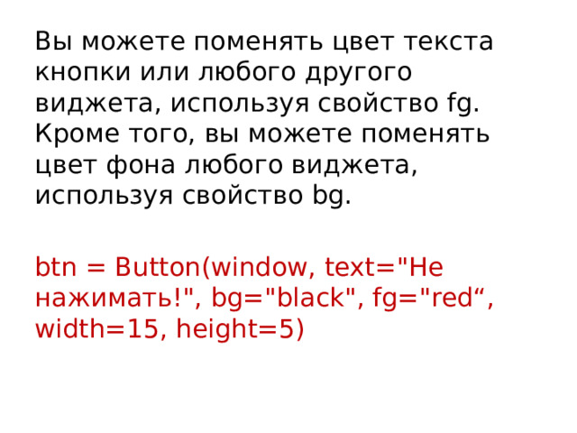 Вы можете поменять цвет текста кнопки или любого другого виджета, используя свойство fg.  Кроме того, вы можете поменять цвет фона любого виджета, используя свойство bg. btn = Button(window, text=