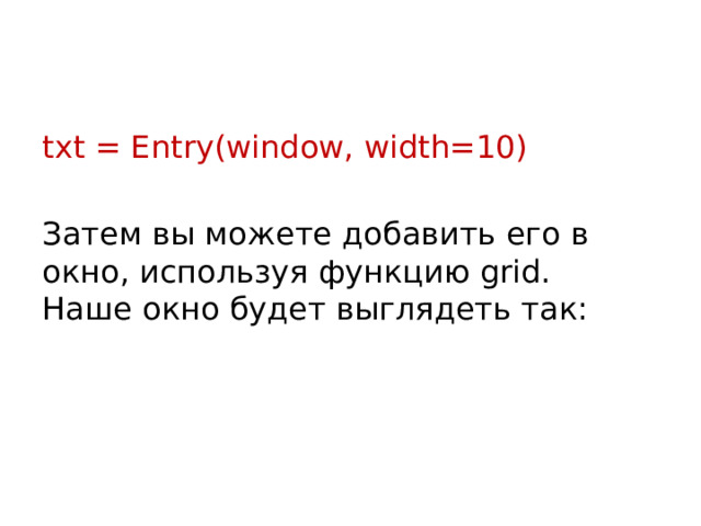 txt = Entry(window, width=10) Затем вы можете добавить его в окно, используя функцию grid.  Наше окно будет выглядеть так: