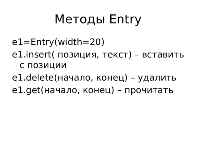 Методы Entry e1=Entry(width=20) e1.insert( позиция, текст) – вставить с позиции e1.delete(начало, конец) – удалить e1.get(начало, конец) – прочитать