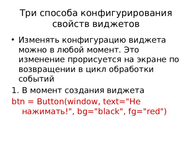Три способа конфигурирования свойств виджетов Изменять конфигурацию виджета можно в любой момент. Это изменение прорисуется на экране по возвращении в цикл обработки событий В момент создания виджета btn = Button(window, text=