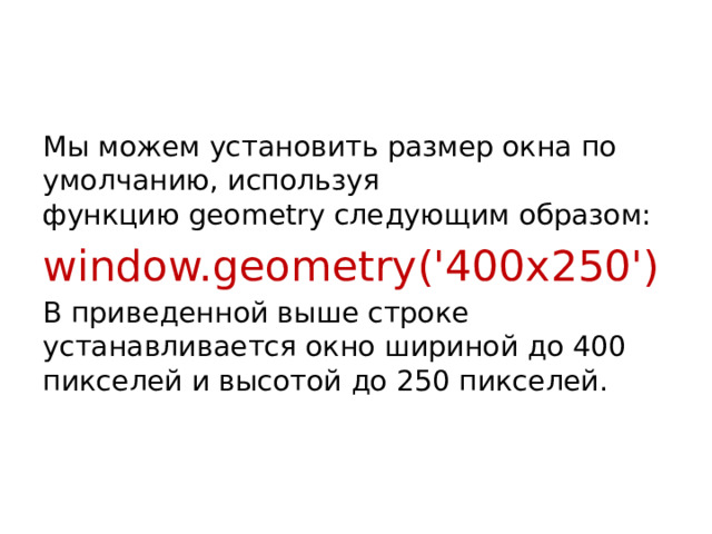Мы можем установить размер окна по умолчанию, используя функцию geometry следующим образом: window.geometry('400x250') В приведенной выше строке устанавливается окно шириной до 400 пикселей и высотой до 250 пикселей.