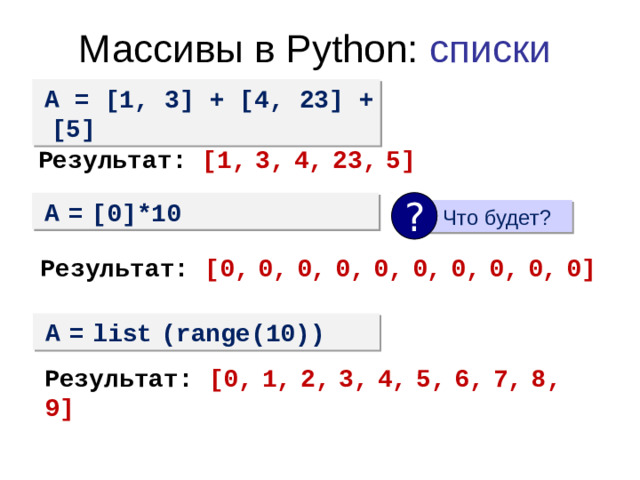 Создание массивов (списков) в программе Пример 3. Формирование массива из строки.  str = [str *2 for str in 'plan’] Результат: str = ['pp', 'll', 'aa', 'nn‘’] Пример 4. Заполнение случайными числами.  from random import randint c = [randint (10,20) for x in range(5)] Результат: массив содержит пять случайных чисел из диапазона от 10 до 20.