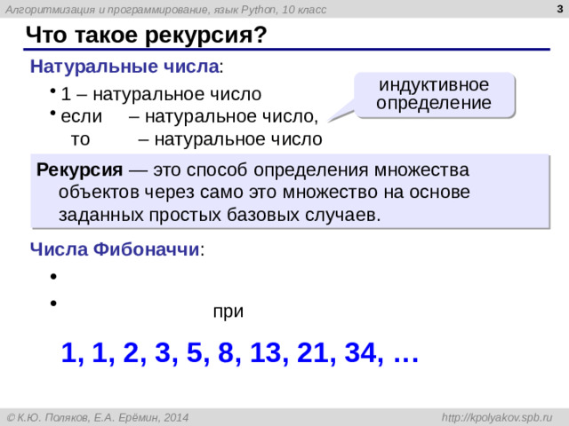 Что такое рекурсия? Натуральные числа : индуктивное определение 1 – натуральное число если – натуральное число,  то – натуральное число Рекурсия — это способ определения множества объектов через само это множество на основе заданных простых базовых случаев. Числа Фибоначчи : при 1, 1, 2, 3, 5, 8, 13, 21, 34, …
