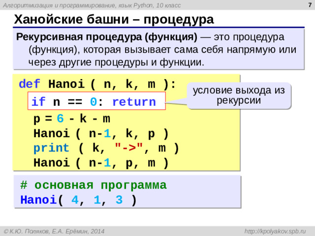 6 Ханойские башни – процедура Рекурсивная процедура (функция) — это процедура (функция), которая вызывает сама себя напрямую или через другие процедуры и функции. def Hanoi  ( n, k, m ):   p  =  6  -  k  -  m  Hanoi  ( n- 1 , k, p )  print ( k, 