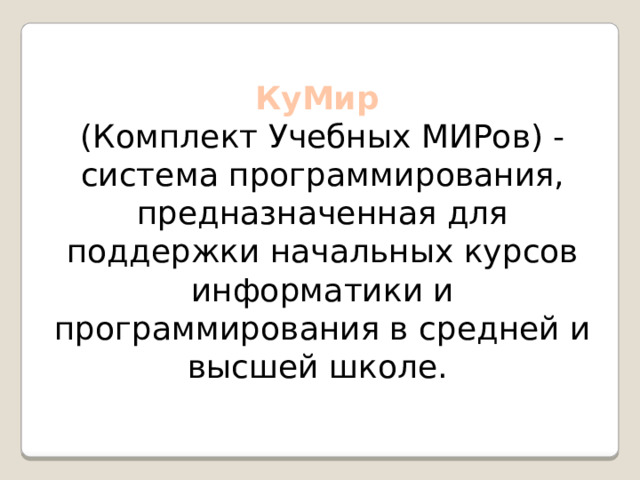 КуМир (Комплект Учебных МИРов) - система программирования, предназначенная для поддержки начальных курсов информатики и программирования в средней и высшей школе.