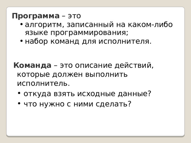 Программа – это алгоритм, записанный на каком-либо языке программирования; набор команд для исполнителя. алгоритм, записанный на каком-либо языке программирования; набор команд для исполнителя. Команда – это описание действий, которые должен выполнить исполнитель.