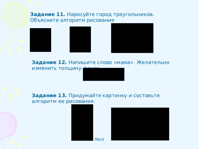 Задание 11 .  Нарисуйте город треугольников. Объясните алгоритм рисования Задание 12 . Напишите слово «мама». Желательно изменить толщину линии. Задание 13 . Придумайте картинку и составьте алгоритм ее рисования.