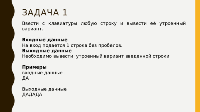 Задача 1 Ввести с клавиатуры любую строку и вывести её утроенный вариант. Входные данные На вход подается 1 строка без пробелов. Выходные данные Необходимо вывести  утроенный вариант введенной строки Примеры входные данные ДА Выходные данные ДАДАДА