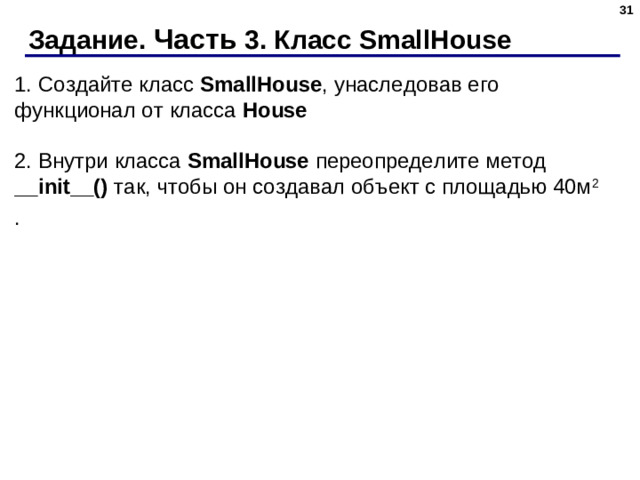 Задание. Часть 3. Класс SmallHouse 1. Создайте класс  SmallHouse , унаследовав его функционал от класса  House   2. Внутри класса  SmallHouse  переопределите метод __init__() так, чтобы он создавал объект с площадью 40м 2 .