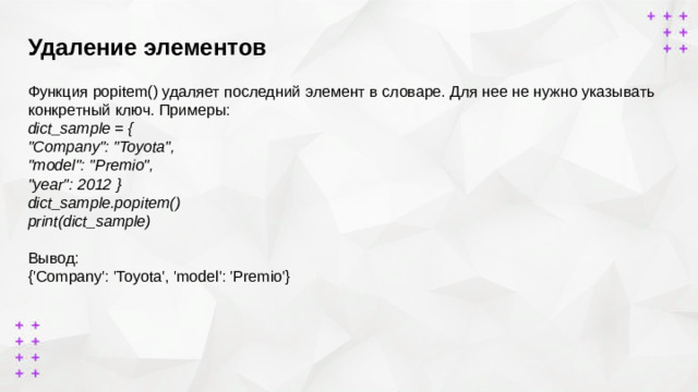 Удаление элементов        Функция popitem() удаляет последний элемент в словаре. Для нее не нужно указывать конкретный ключ. Примеры: dict_sample = { 