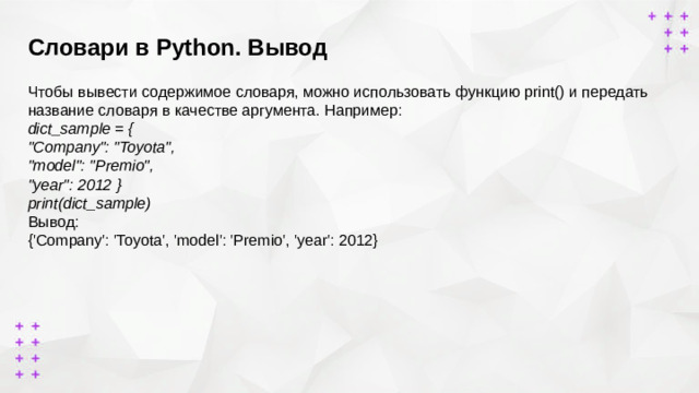 Словари в Python. Вывод   Чтобы вывести содержимое словаря, можно использовать функцию print() и передать название словаря в качестве аргумента. Например: dict_sample = { 