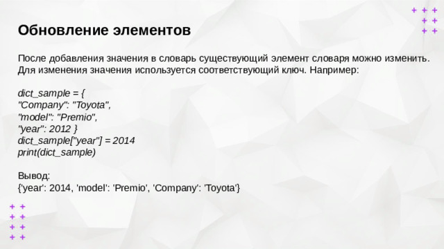Обновление элементов       После добавления значения в словарь существующий элемент словаря можно изменить. Для изменения значения используется соответствующий ключ. Например:  dict_sample = { 