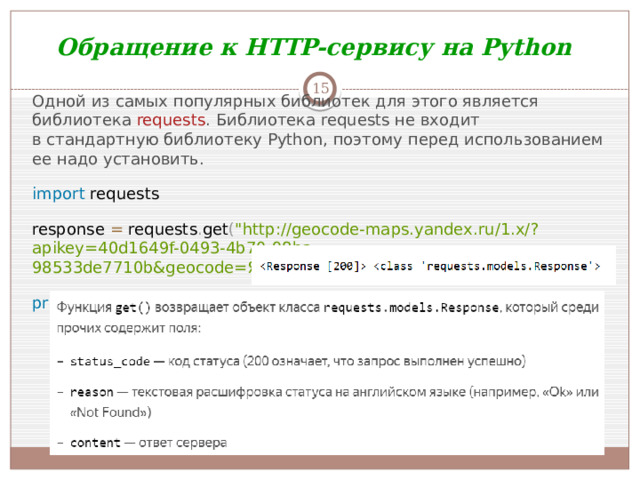 Обращение к HTTP-сервису на Python  Одной из самых популярных библиотек для этого является библиотека  requests . Библиотека requests не входит в стандартную библиотеку Python, поэтому перед использованием ее надо установить. import requests response = requests . get ( 