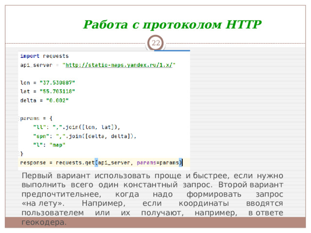 Работа с протоколом HTTP  Первый вариант использовать проще и быстрее, если нужно выполнить всего один константный запрос. Второй вариант предпочтительнее, когда надо формировать запрос «на лету». Например, если координаты вводятся пользователем или их получают, например, в ответе геокодера.