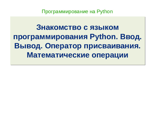 Программирование на Python Знакомство с языком программирования Python. Ввод. Вывод. Оператор присваивания. Математические операции