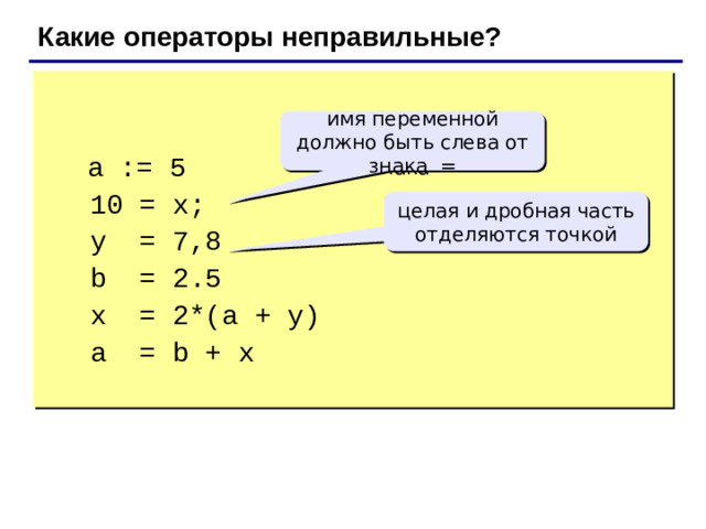 Какие операторы неправильные?   a := 5  10 = x;  y = 7,8  b = 2.5  x = 2*(a + y)  a = b + x имя переменной должно быть слева от знака = целая и дробная часть отделяются точкой