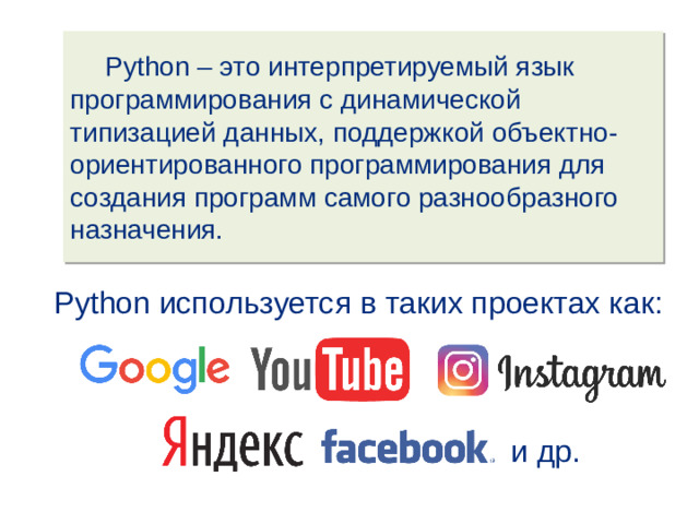 Python – это интерпретируемый язык программирования с динамической типизацией данных, поддержкой объектно-ориентированного программирования для создания программ самого разнообразного назначения. Python используется в таких проектах как: и др.