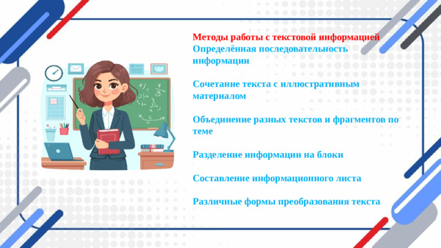 Методы работы с текстовой информацией  Определённая последовательность информации   Сочетание текста с иллюстративным материалом   Объединение разных текстов и фрагментов по теме   Разделение информации на блоки   Составление информационного листа   Различные формы преобразования текста